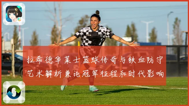 拉希德华莱士篮球传奇与铁血防守艺术解析兼论冠军征程和时代影响