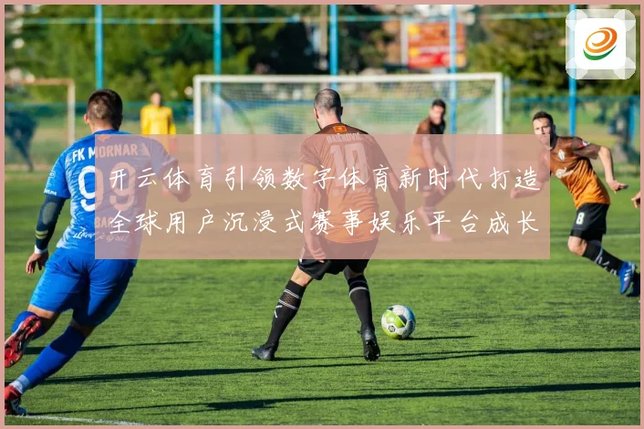 开云体育引领数字体育新时代打造全球用户沉浸式赛事娱乐平台成长观察