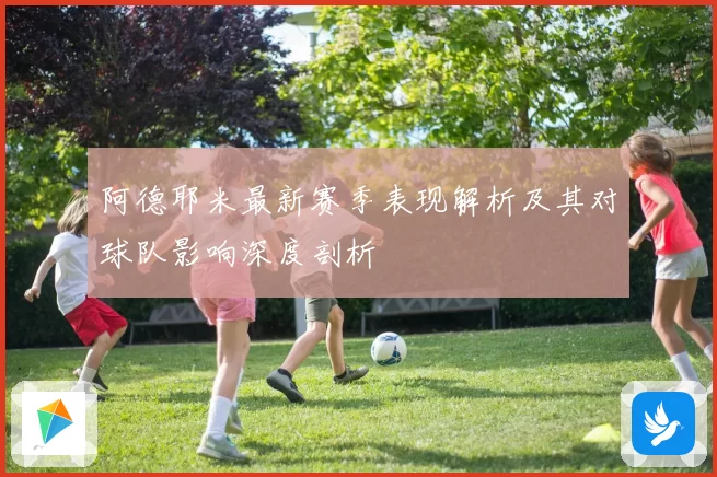 阿德耶米最新赛季表现解析及其对球队影响深度剖析