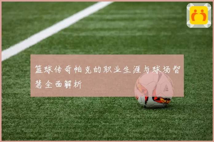 篮球传奇帕克的职业生涯与球场智慧全面解析