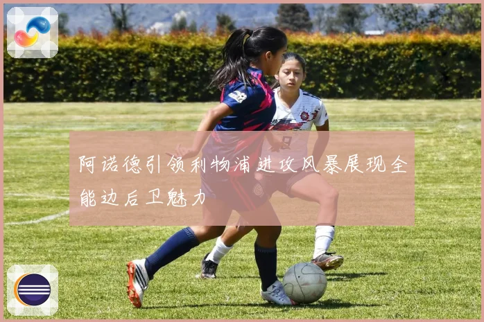 阿诺德引领利物浦进攻风暴展现全能边后卫魅力