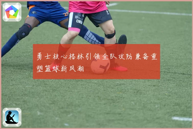 勇士核心格林引领全队攻防兼备重塑篮球新风潮
