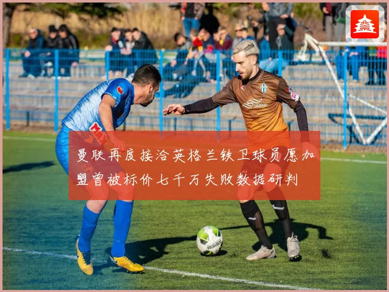 曼联再度接洽英格兰铁卫球员愿加盟曾被标价七千万失败数据研判