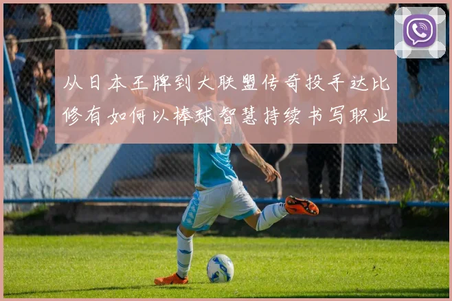 从日本王牌到大联盟传奇投手达比修有如何以棒球智慧持续书写职业生涯新篇章
