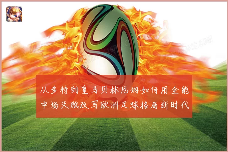 从多特到皇马贝林厄姆如何用全能中场天赋改写欧洲足球格局新时代