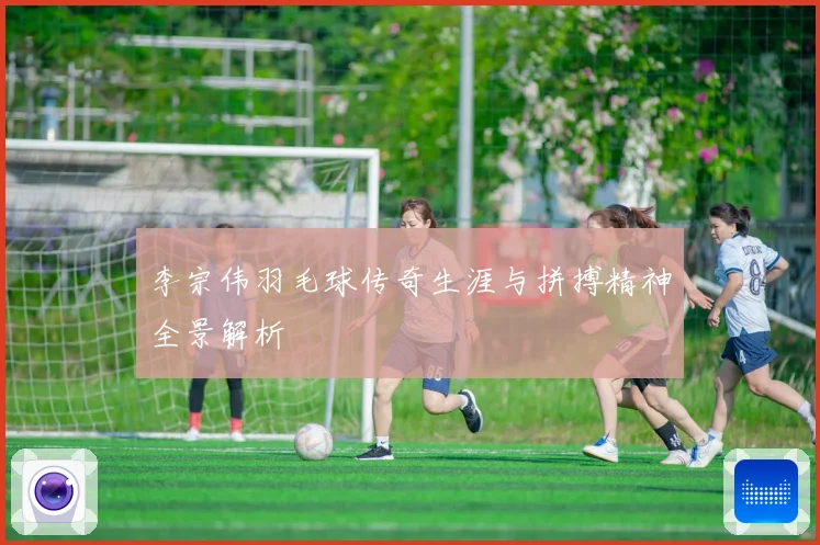 李宗伟羽毛球传奇生涯与拼搏精神全景解析
