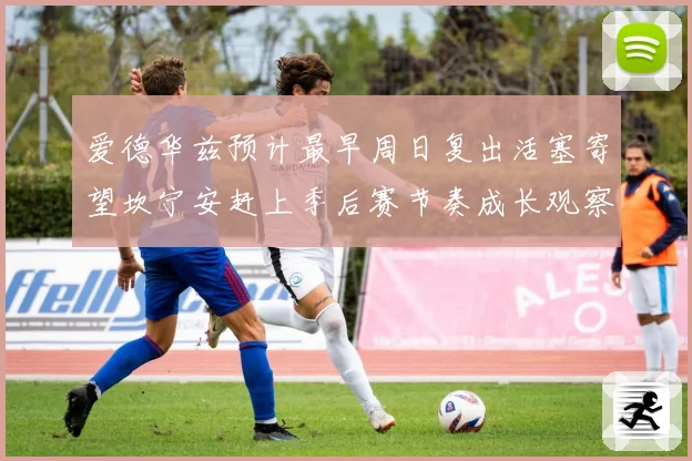 爱德华兹预计最早周日复出活塞寄望坎宁安赶上季后赛节奏成长观察