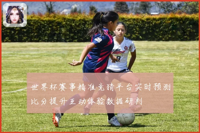 世界杯赛事精准竞猜平台实时预测比分提升互动体验数据研判