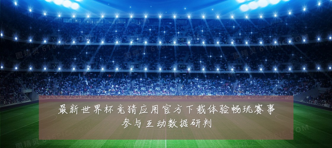 最新世界杯竞猜应用官方下载体验畅玩赛事参与互动数据研判