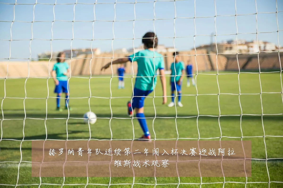 赫罗纳青年队连续第二年闯入杯决赛迎战阿拉维斯战术观察