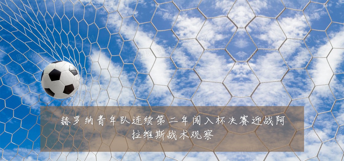赫罗纳青年队连续第二年闯入杯决赛迎战阿拉维斯战术观察