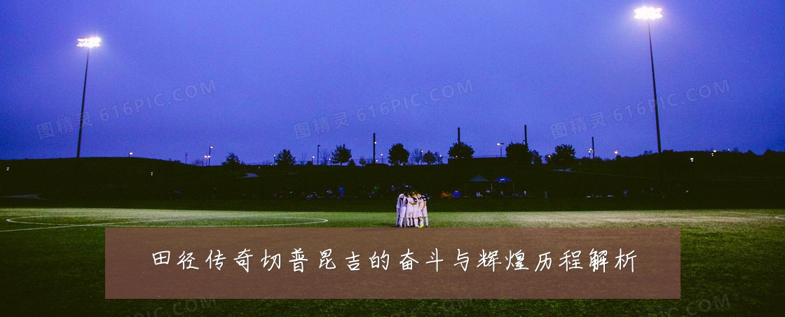 田径传奇切普昆吉的奋斗与辉煌历程解析