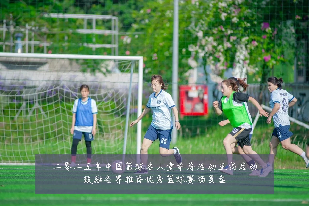 二零二五年中国篮球名人堂举荐活动正式启动鼓励各界推荐优秀篮球赛场复盘