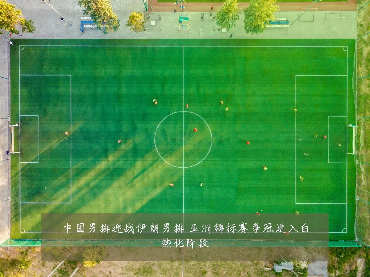 中国男排迎战伊朗男排 亚洲锦标赛争冠进入白热化阶段