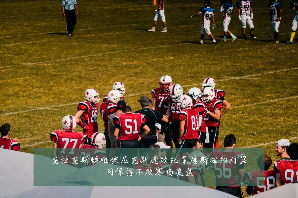 克拉克斯顿难破尼克斯连败纪录唐斯纽约对篮网保持不败赛场复盘