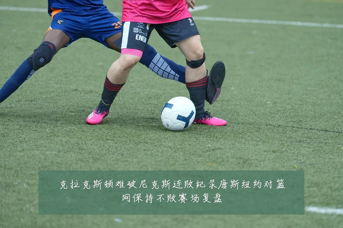 克拉克斯顿难破尼克斯连败纪录唐斯纽约对篮网保持不败赛场复盘