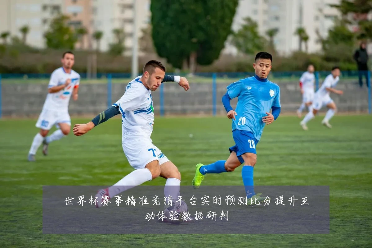 世界杯赛事精准竞猜平台实时预测比分提升互动体验数据研判