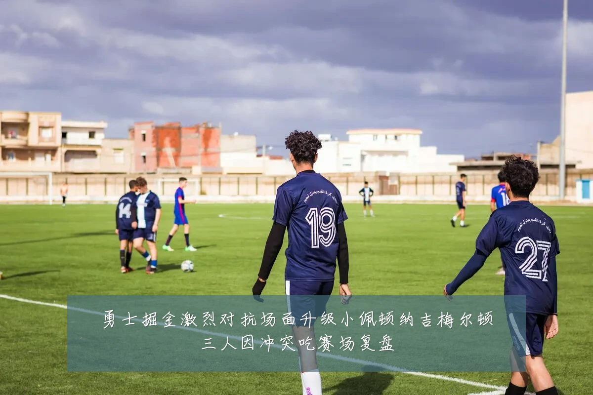 勇士掘金激烈对抗场面升级小佩顿纳吉梅尔顿三人因冲突吃赛场复盘