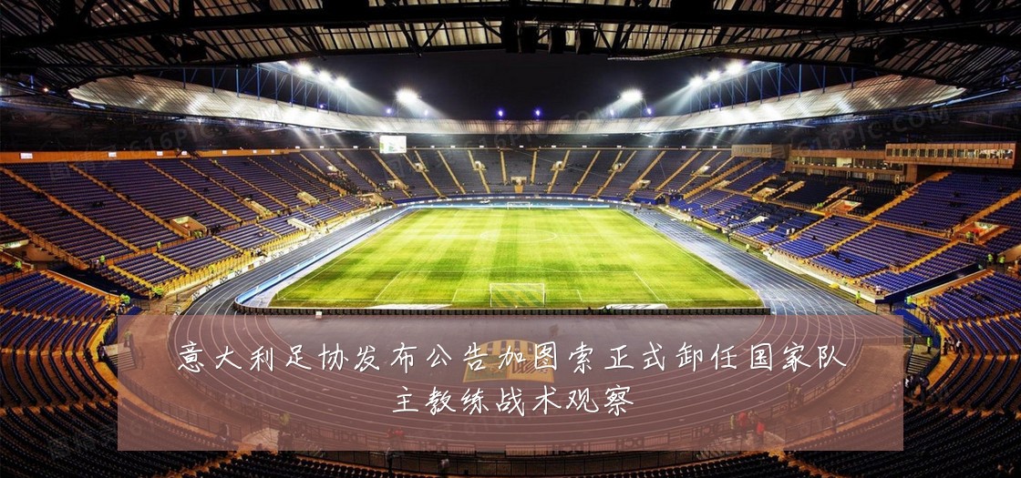 意大利足协发布公告加图索正式卸任国家队主教练战术观察