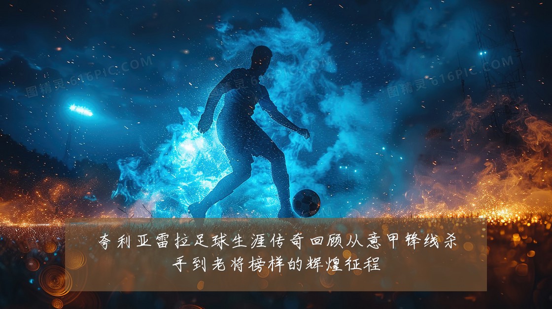 夸利亚雷拉足球生涯传奇回顾从意甲锋线杀手到老将榜样的辉煌征程