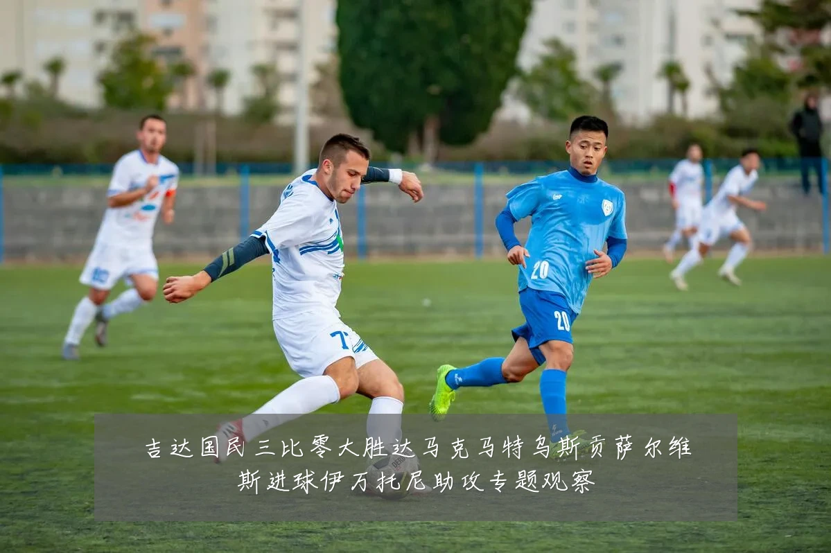 吉达国民三比零大胜达马克马特乌斯贡萨尔维斯进球伊万托尼助攻专题观察
