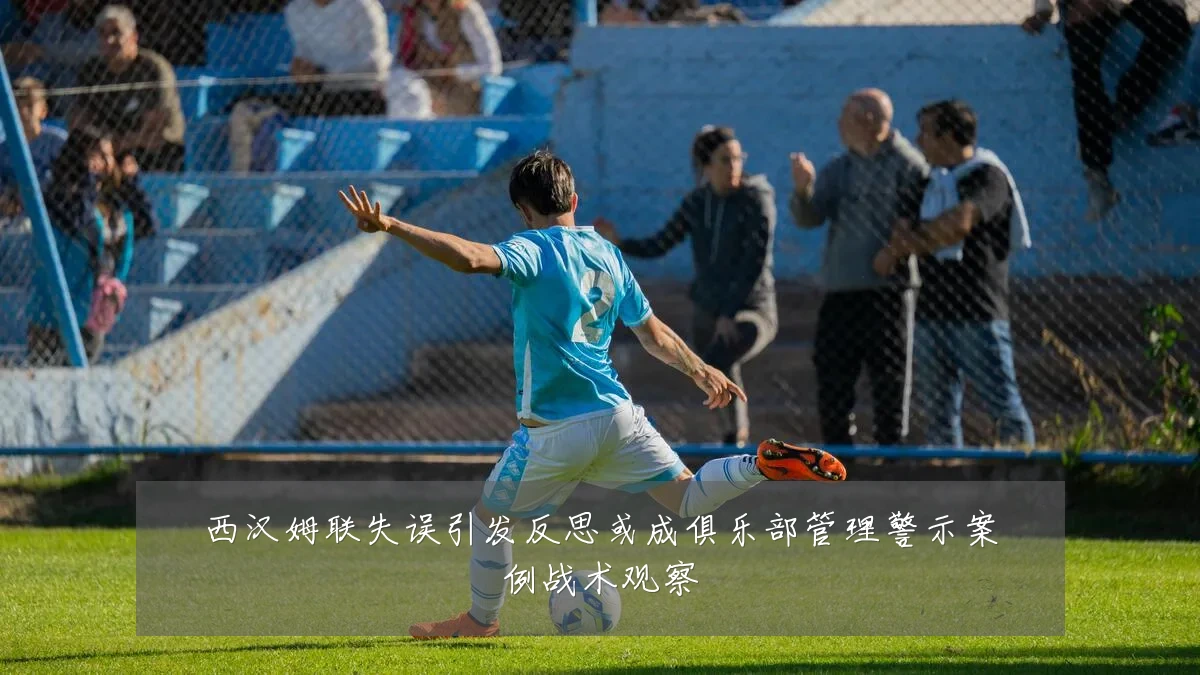 西汉姆联失误引发反思或成俱乐部管理警示案例战术观察