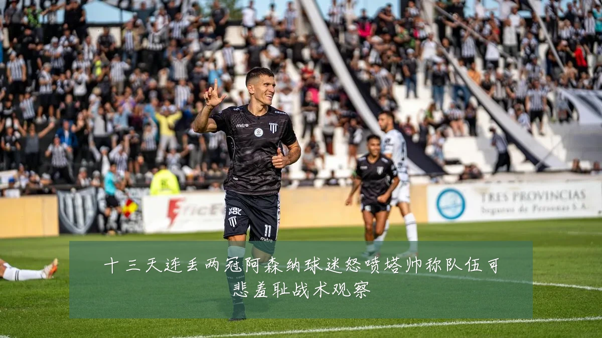 十三天连丢两冠阿森纳球迷怒喷塔帅称队伍可悲羞耻战术观察