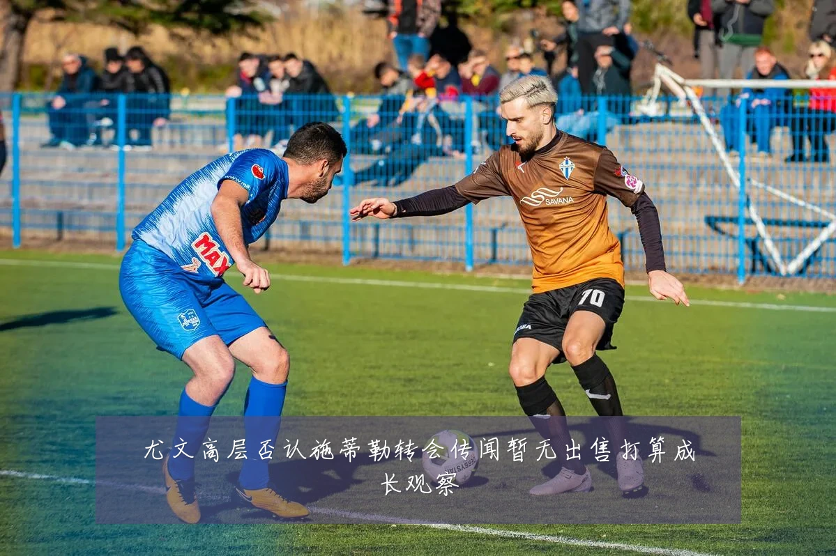 尤文高层否认施蒂勒转会传闻暂无出售打算成长观察
