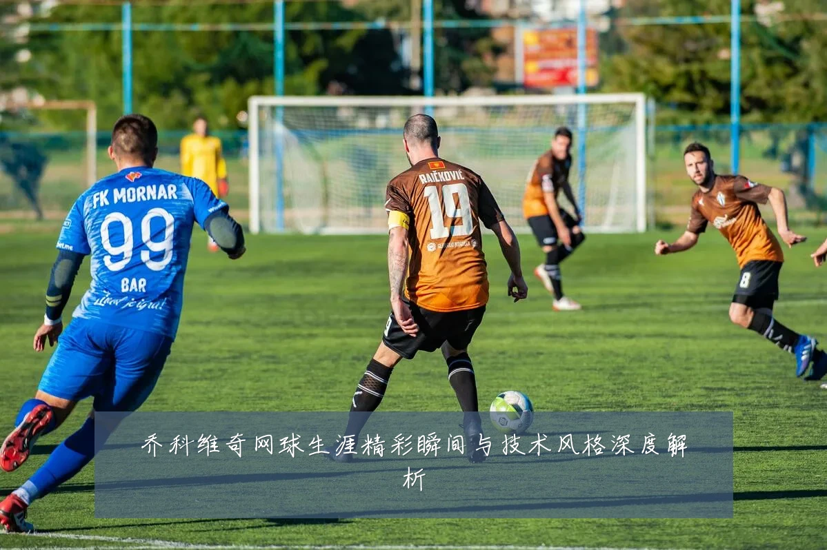 乔科维奇网球生涯精彩瞬间与技术风格深度解析